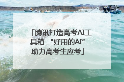 腾讯打造高考AI工具箱 “好用的AI”助力高考生应考