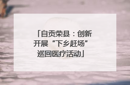 自贡荣县：创新开展“下乡赶场”巡回医疗活动