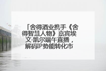 舍得酒业携手《舍得智慧人物》嘉宾埃文·凯尔端午直播，解码IP势能转化市场销量的有效路径