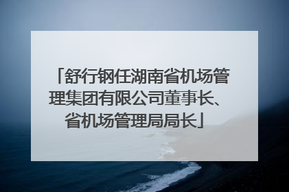舒行钢任湖南省机场管理集团有限公司董事长、省机场管理局局长