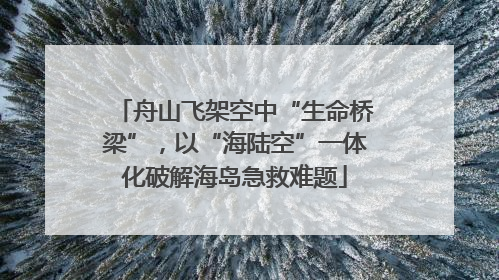 舟山飞架空中“生命桥梁”，以“海陆空”一体化破解海岛急救难题