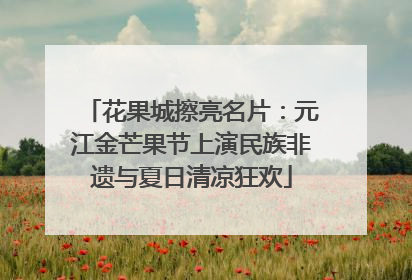花果城擦亮名片：元江金芒果节上演民族非遗与夏日清凉狂欢