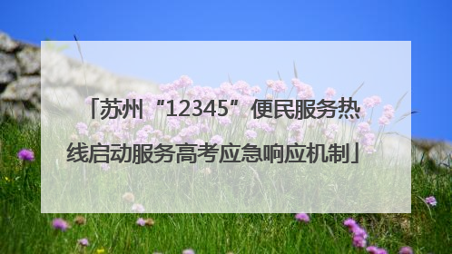 苏州“12345”便民服务热线启动服务高考应急响应机制