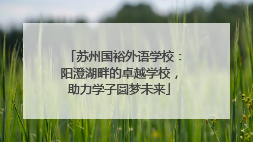 苏州国裕外语学校：阳澄湖畔的卓越学校，助力学子圆梦未来