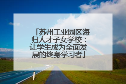 苏州工业园区海归人才子女学校：让学生成为全面发展的终身学习者