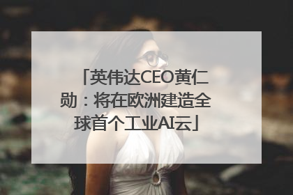 英伟达CEO黄仁勋：将在欧洲建造全球首个工业AI云
