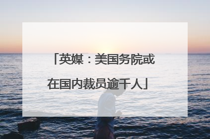 英媒：美国务院或在国内裁员逾千人