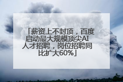 薪资上不封顶，百度启动最大规模顶尖AI人才招聘，岗位招聘同比扩大60%