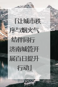 让城市秩序与烟火气结伴同行 济南城管开展百日提升行动