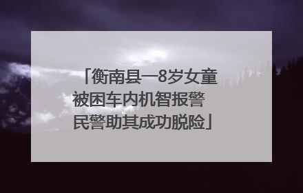 衡南县一8岁女童被困车内机智报警 民警助其成功脱险