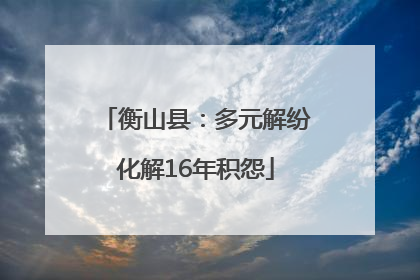 衡山县：多元解纷化解16年积怨