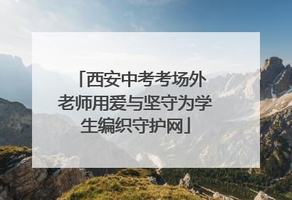 西安中考考场外 老师用爱与坚守为学生编织守护网