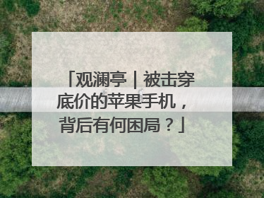 观澜亭｜被击穿底价的苹果手机，背后有何困局？