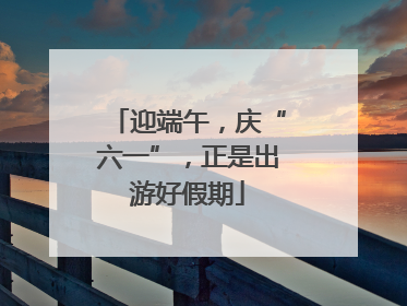 迎端午，庆“六一”，正是出游好假期