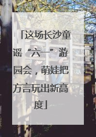 这场长沙童谣“六一”游园会，萌娃把方言玩出新高度