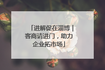进解促在淄博｜客商请进门，助力企业拓市场