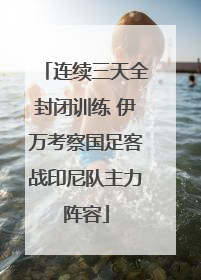连续三天全封闭训练 伊万考察国足客战印尼队主力阵容