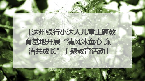 达州银行小达人儿童主题教育基地开展“清风沐童心 廉洁共成长”主题教育活动