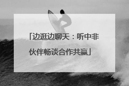 边逛边聊天：听中非伙伴畅谈合作共赢