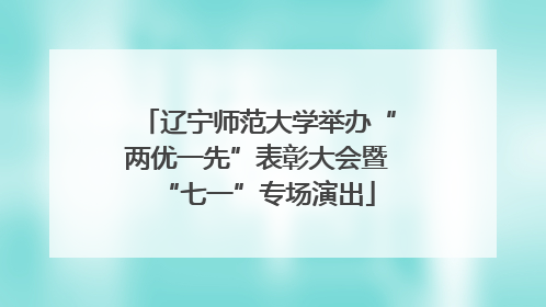 辽宁师范大学举办“两优一先”表彰大会暨“七一”专场演出