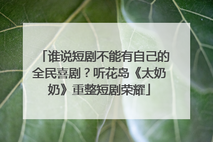 谁说短剧不能有自己的全民喜剧？听花岛《太奶奶》重整短剧荣耀