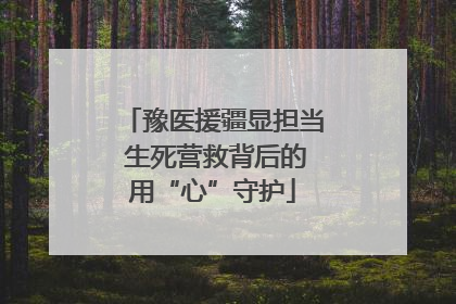 豫医援疆显担当 生死营救背后的用“心”守护