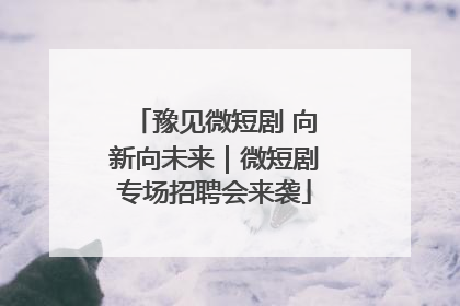 豫见微短剧 向新向未来｜微短剧专场招聘会来袭