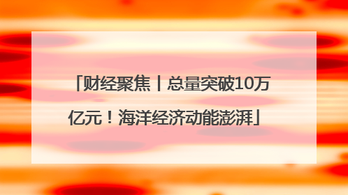 财经聚焦丨总量突破10万亿元！海洋经济动能澎湃