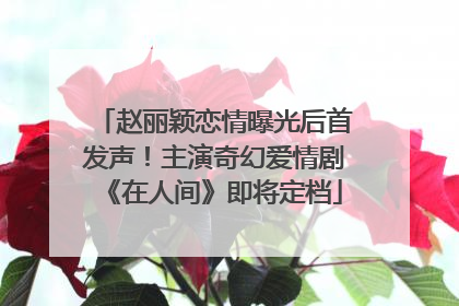 赵丽颖恋情曝光后首发声！主演奇幻爱情剧《在人间》即将定档