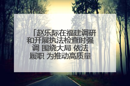 赵乐际在福建调研和开展执法检查时强调 围绕大局 依法履职 为推动高质量发展作出人大贡献