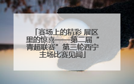 赛场上的精彩 展区里的惊喜——第二届“青超联赛”第三轮西宁主场比赛见闻