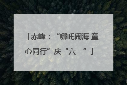 赤峰：“哪吒闹海 童心同行”庆“六一”