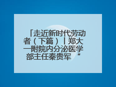 走近新时代劳动者（下篇）丨郑大一附院内分泌医学部主任秦贵军 “三盏灯”下的医者人生