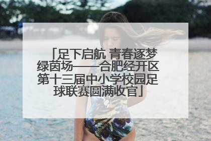 足下启航 青春逐梦绿茵场——合肥经开区第十三届中小学校园足球联赛圆满收官