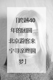 跨越40年的团圆 北京游客来宁寻亲终圆梦