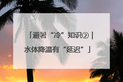 避暑“冷”知识②｜水体降温有“延迟”