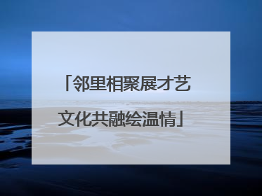 邻里相聚展才艺 文化共融绘温情