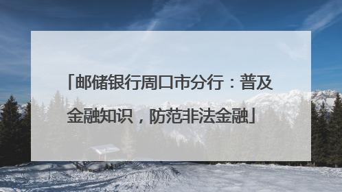邮储银行周口市分行：普及金融知识，防范非法金融