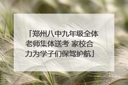 郑州八中九年级全体老师集体送考 家校合力为学子们保驾护航