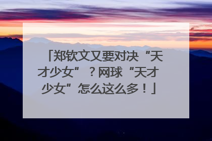 郑钦文又要对决“天才少女”？网球“天才少女”怎么这么多！