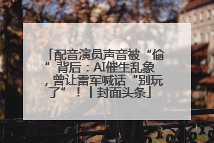 配音演员声音被“偷”背后：AI催生乱象，曾让雷军喊话“别玩了”！丨封面头条