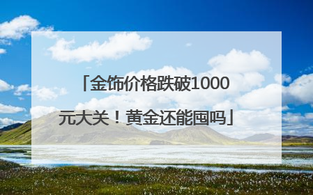 金饰价格跌破1000元大关！黄金还能囤吗