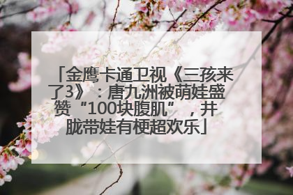 金鹰卡通卫视《三孩来了3》：唐九洲被萌娃盛赞“100块腹肌”，井胧带娃有梗超欢乐