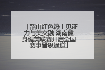 韶山红色热土见证力与美交融 湖南健身健美联赛开启全国赛事晋级通道