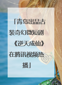 青岛出品古装奇幻微短剧《逆天成仙》在腾讯视频热播