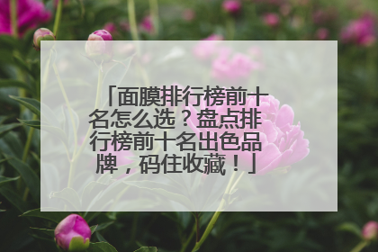 面膜排行榜前十名怎么选？盘点排行榜前十名出色品牌，码住收藏！