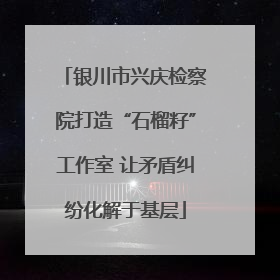 银川市兴庆检察院打造“石榴籽”工作室 让矛盾纠纷化解于基层