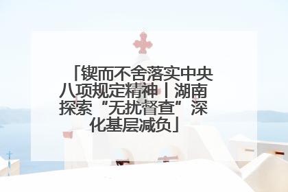 锲而不舍落实中央八项规定精神丨湖南探索“无扰督查”深化基层减负