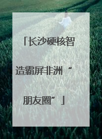 长沙硬核智造霸屏非洲“朋友圈”