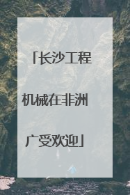 长沙工程机械在非洲广受欢迎